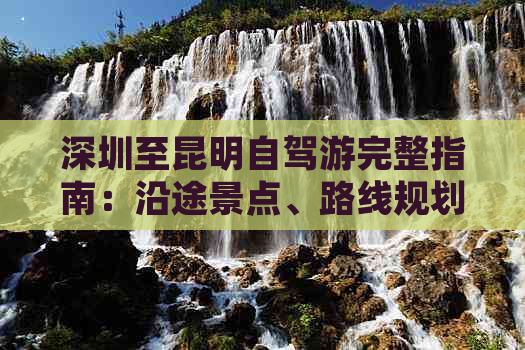 深圳至昆明自驾游完整指南：沿途景点、路线规划与实用技巧，让你边走边玩