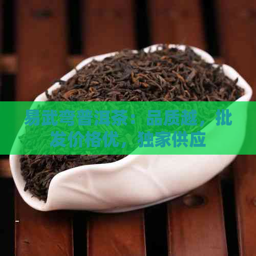 易武弯普洱茶：品质越，批发价格优，独家供应