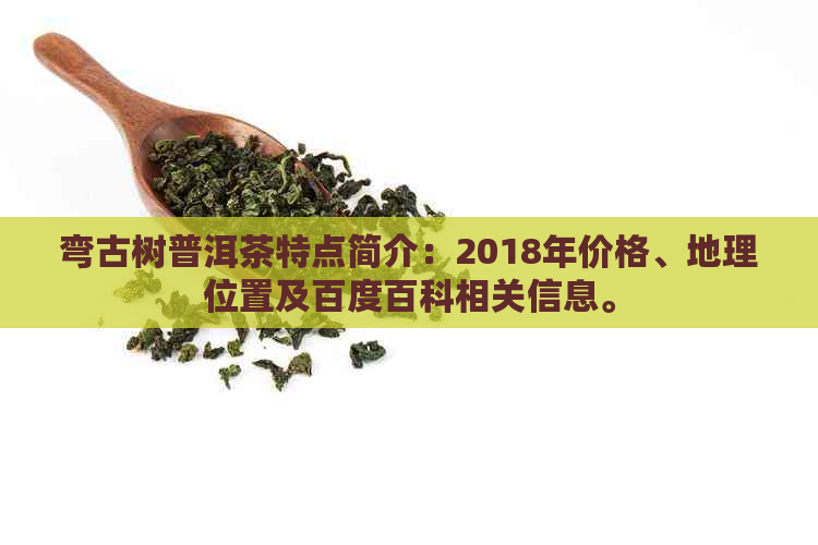 弯古树普洱茶特点简介：2018年价格、地理位置及百度百科相关信息。