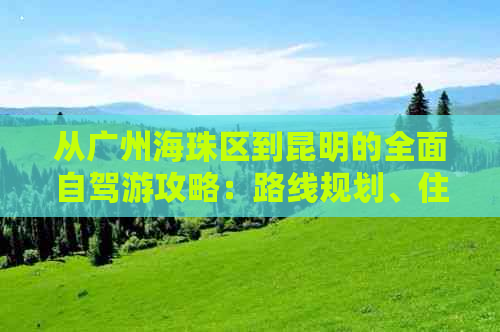 从广州海珠区到昆明的全面自驾游攻略：路线规划、住宿、景点推荐及注意事项