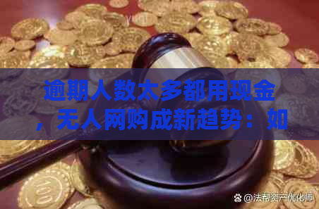 逾期人数太多都用现金，无人网购成新趋势：如何应对？