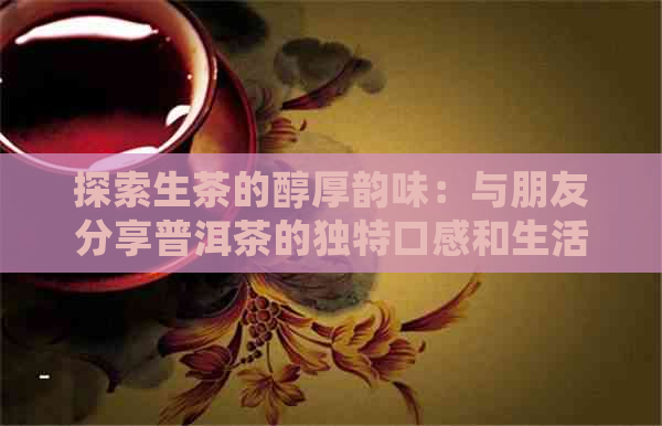 探索生茶的醇厚韵味：与朋友分享普洱茶的独特口感和生活享受