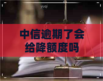 中信逾期了会给降额度吗