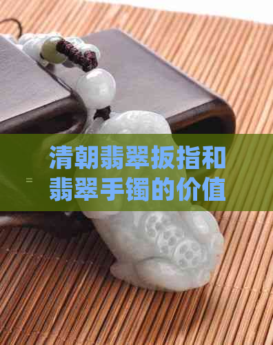 清朝翡翠扳指和翡翠手镯的价值比较：哪个更值得收藏？