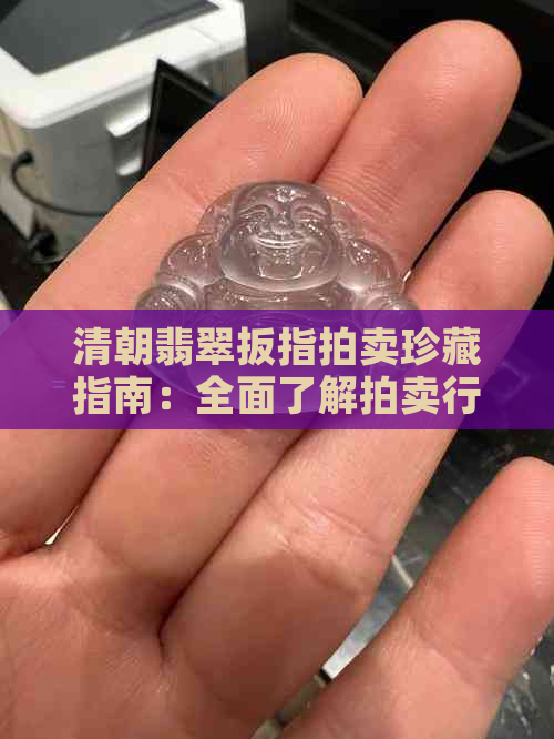 清朝翡翠扳指拍卖珍藏指南：全面了解拍卖行情、历史背景及价值评估