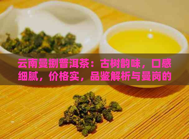 云南曼捌普洱茶：古树韵味，口感细腻，价格实，品鉴解析与曼岗的独特魅力