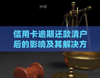 信用卡逾期还款清户后的影响及其解决方案，全面解答用户疑虑