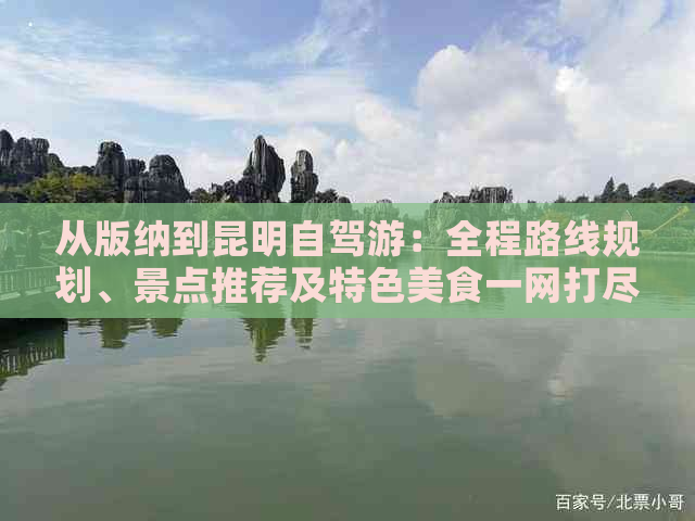 从版纳到昆明自驾游：全程路线规划、景点推荐及特色美食一网打尽