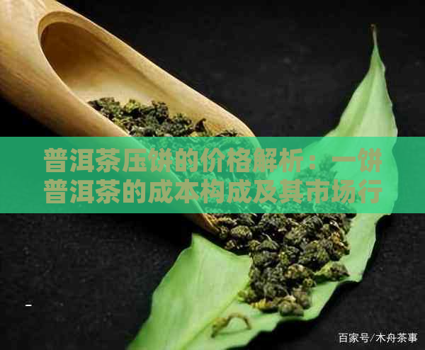 普洱茶压饼的价格解析：一饼普洱茶的成本构成及其市场行情