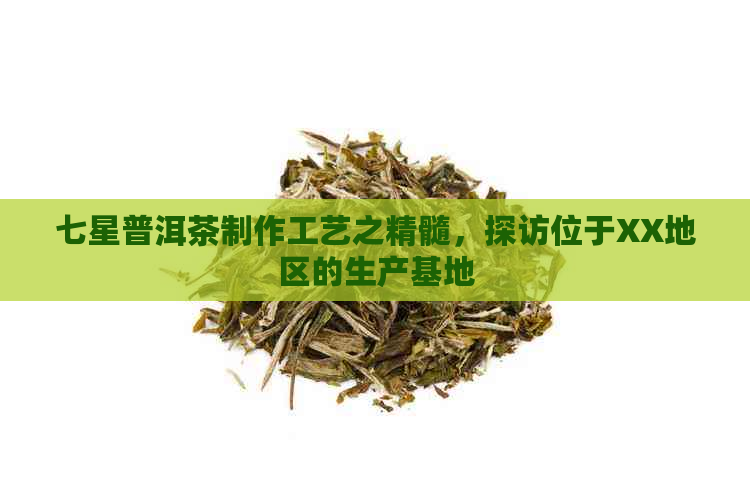 七星普洱茶制作工艺之精髓，探访位于XX地区的生产基地