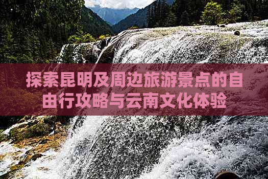 探索昆明及周边旅游景点的自由行攻略与云南文化体验