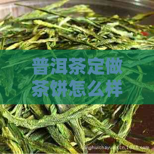 普洱茶定做茶饼怎么样：制作工艺及口感体验