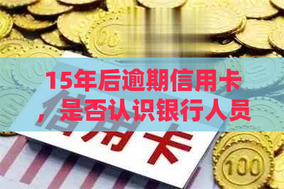 15年后逾期信用卡，是否认识银行人员可协商分期还款？