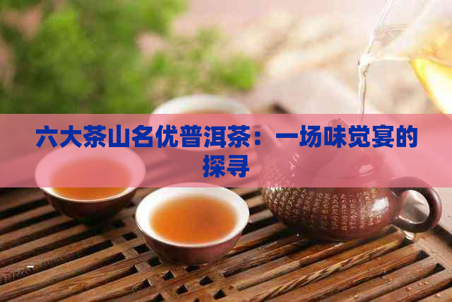 六大茶山名优普洱茶：一场味觉宴的探寻