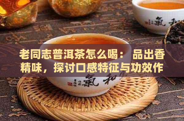 老同志普洱茶怎么喝： 品出香精味，探讨口感特征与功效作用，分享友吧心得