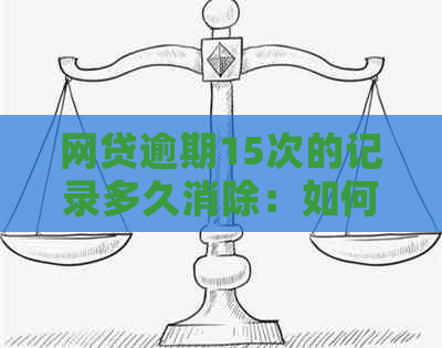 网贷逾期15次的记录多久消除：如何解决信用问题