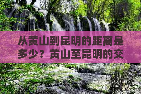 从黄山到昆明的距离是多少？黄山至昆明的交通方式和所需时间详解