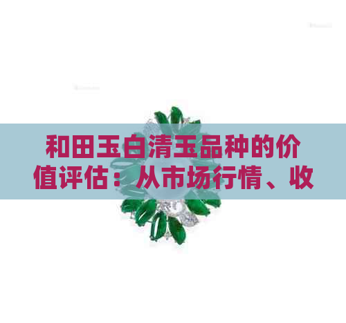 和田玉白清玉品种的价值评估：从市场行情、收藏投资与文化意义角度全面解答