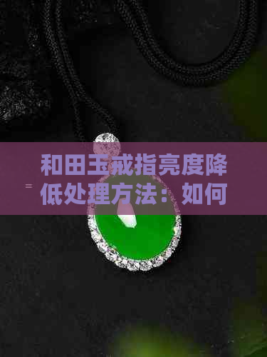 和田玉戒指亮度降低处理方法：如何保持和田玉戒指的光泽？