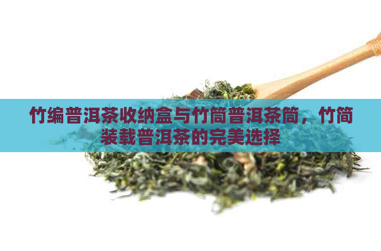 竹编普洱茶收纳盒与竹筒普洱茶筒，竹简装载普洱茶的完美选择