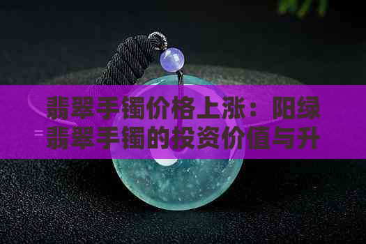 翡翠手镯价格上涨：阳绿翡翠手镯的投资价值与升值潜力全面解析