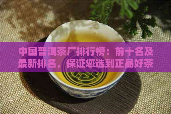 中国普洱茶厂排行榜：前十名及最新排名，保证您选到正品好茶！