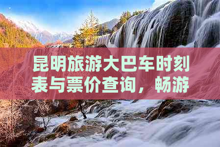 昆明旅游大巴车时刻表与票价查询，畅游云南台州至昆明热门旅游景点