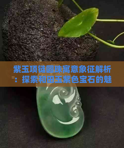 紫玉项链圆珠寓意象征解析：探索和田玉紫色宝石的魅力与内涵