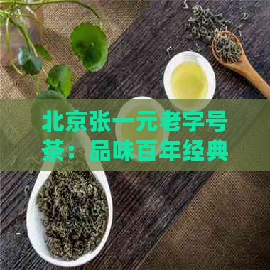 北京张一元老字号茶：品味百年经典茶叶，感受传统韵味