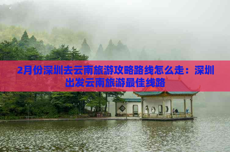 2月份深圳去云南旅游攻略路线怎么走：深圳出发云南旅游更佳线路