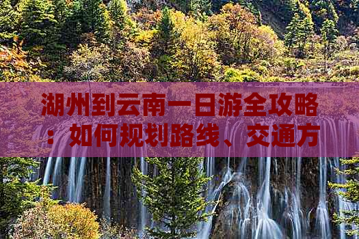 湖州到云南一日游全攻略：如何规划路线、交通方式及旅游景点推荐