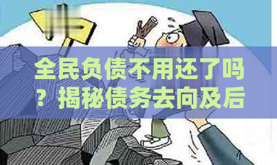 全民负债不用还了吗？揭秘债务去向及后果，谁是罪魁祸首？化解方法来了！