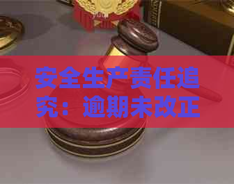 安全生产责任追究：逾期未改正者直接承担后果