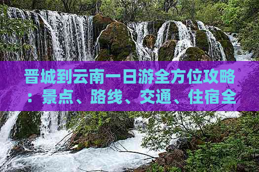 晋城到云南一日游全方位攻略：景点、路线、交通、住宿全解析