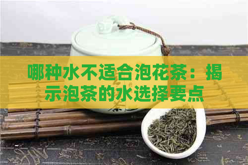 哪种水不适合泡花茶：揭示泡茶的水选择要点