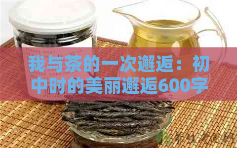 我与茶的一次邂逅：初中时的美丽邂逅600字作文