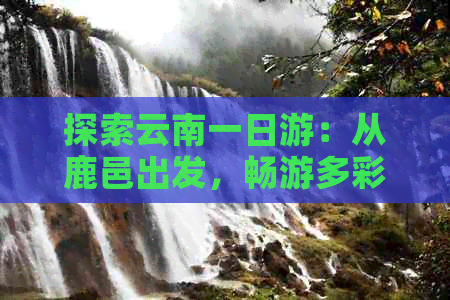 探索云南一日游：从鹿邑出发，畅游多彩云南的终极攻略