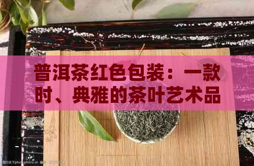 普洱茶红色包装：一款时、典雅的茶叶艺术品