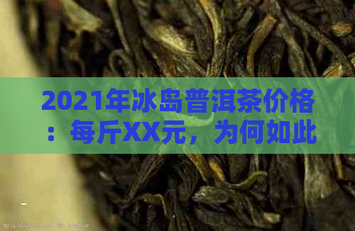 2021年冰岛普洱茶价格：每斤XX元，为何如此受欢迎？