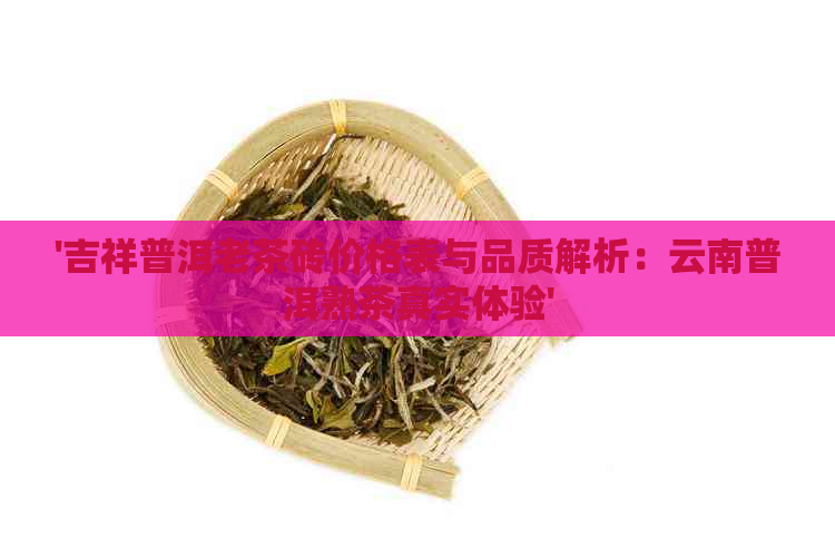 '吉祥普洱老茶砖价格表与品质解析：云南普洱熟茶真实体验'