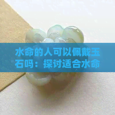 水命的人可以佩戴玉石吗：探讨适合水命人群的玉石饰品