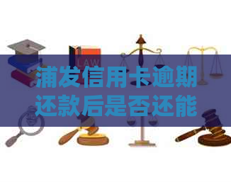 浦发信用卡逾期还款后是否还能继续使用？逾期还款后果及解决方法详解