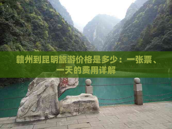 赣州到昆明旅游价格是多少：一张票、一天的费用详解