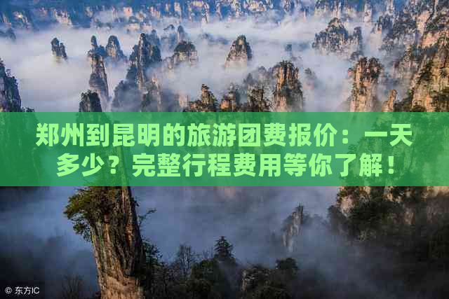 郑州到昆明的旅游团费报价：一天多少？完整行程费用等你了解！