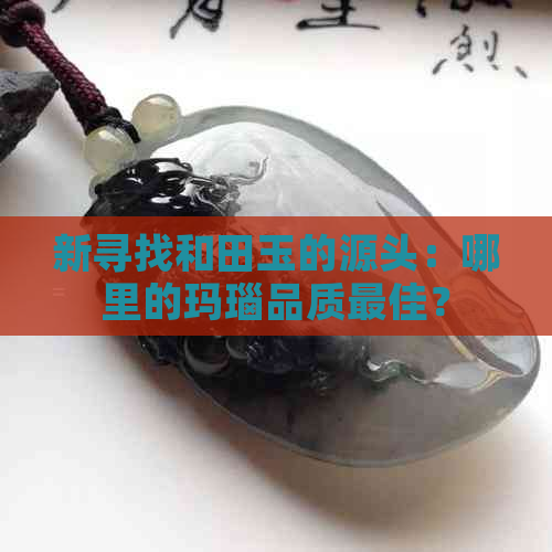 新寻找和田玉的源头：哪里的玛瑙品质更佳？