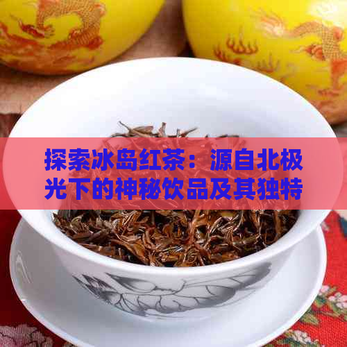 探索冰岛红茶：源自北极光下的神秘饮品及其独特风味