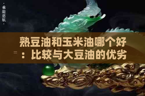 熟豆油和玉米油哪个好：比较与大豆油的优劣