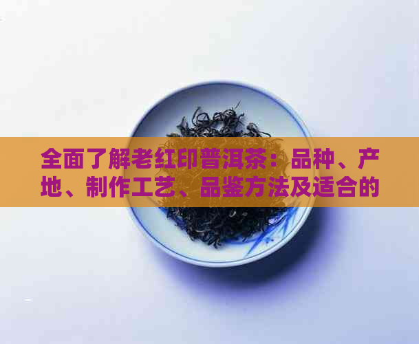 全面了解老红印普洱茶：品种、产地、制作工艺、品鉴方法及适合的饮用场景