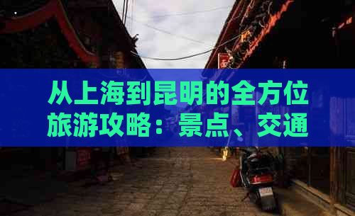 从上海到昆明的全方位旅游攻略：景点、交通、住宿及必备事项一文搞定