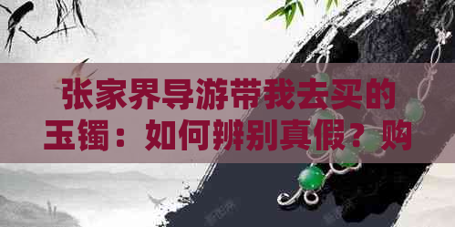 张家界导游带我去买的玉镯：如何辨别真假？购买后注意事项有哪些？